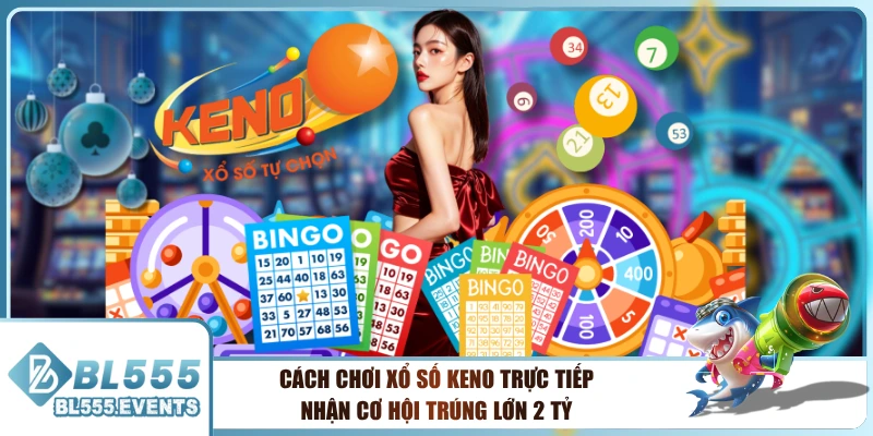 Cách Chơi Xổ Số Keno Trực Tiếp Nhận Cơ Hội Trúng Lớn 2 Tỷ