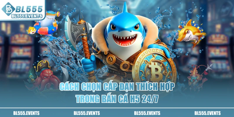 Cách chọn cấp đạn thích hợp trong bắn cá H5 24/7