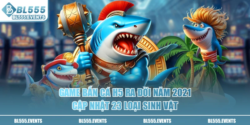 Game bắn cá H5 ra đời năm 2021, cập nhật 23 loại sinh vật