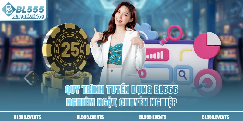 Quy trình tuyển dụng BL555 nghiêm ngặt, chuyên nghiệp