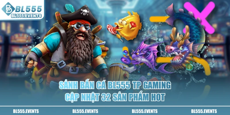 Sảnh bắn cá BL555 TP Gaming cập nhật 32 sản phẩm hot
