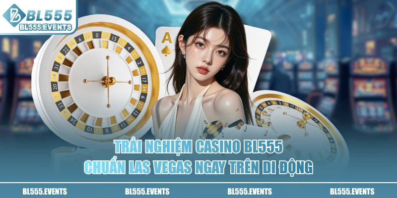 Trải nghiệm casino BL555 chuẩn Las Vegas ngay trên di động